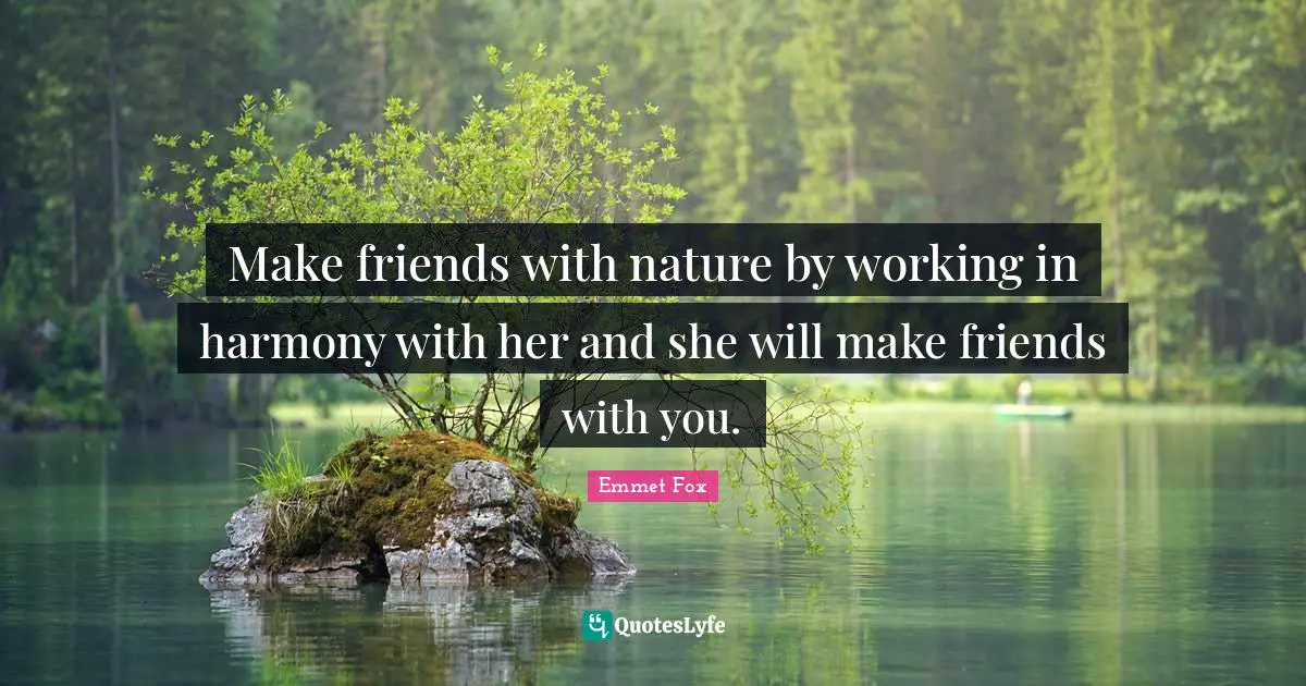 Make friends with nature by working in harmony with her and she will make friends with you.