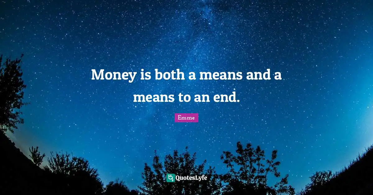 Money is both a means and a means to an end.