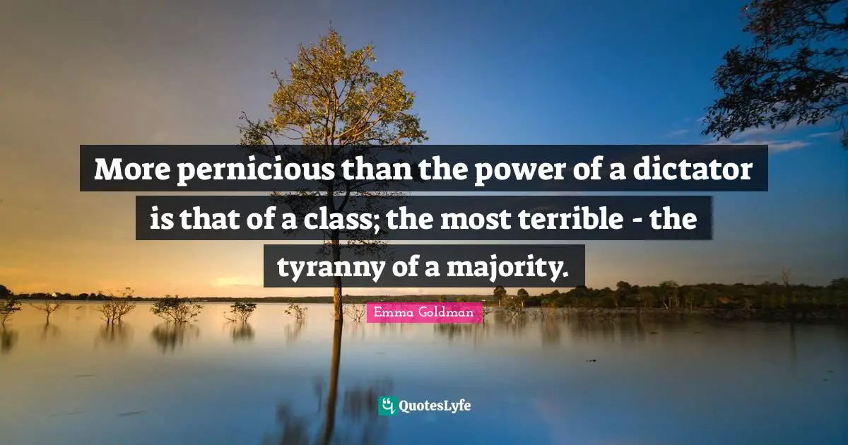 More pernicious than the power of a dictator is that of a class; the most terrible - the tyranny of a majority.
