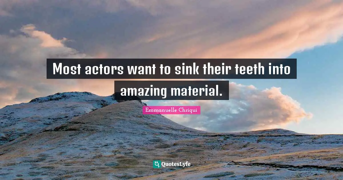 Most actors want to sink their teeth into amazing material.