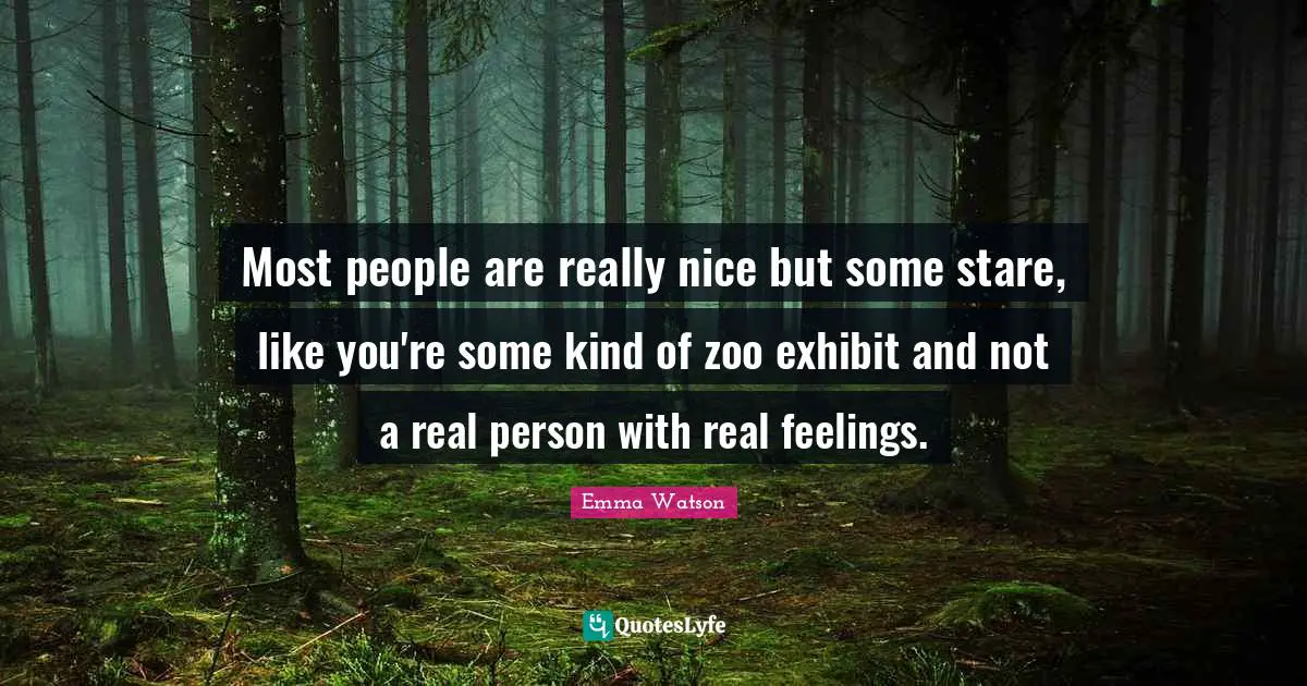 Most people are really nice but some stare, like you're some kind of zoo exhibit and not a real person with real feelings.