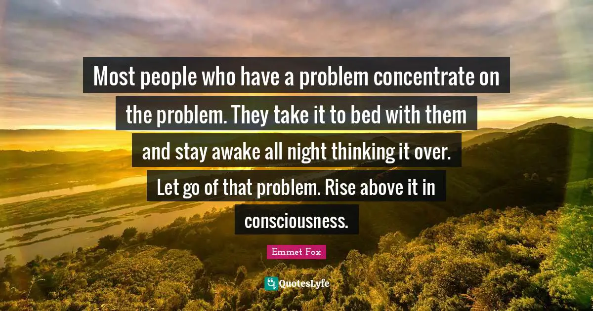 Awake Quotes: "Most people who have a problem concentrate on the problem. They take it to bed with them and stay awake all night thinking it over. Let go of that problem. Rise above it in consciousness."