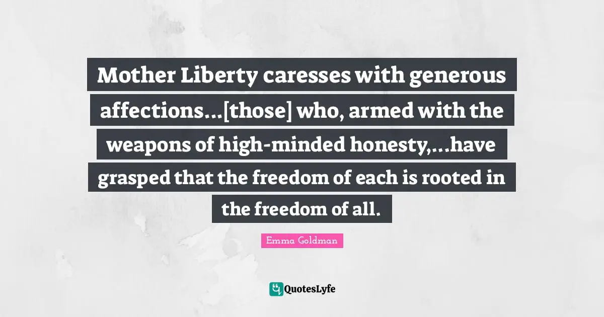 Mother Liberty caresses with generous affections...[those] who, armed with the weapons of high-minded honesty,...have grasped that the freedom of each is rooted in the freedom of all.