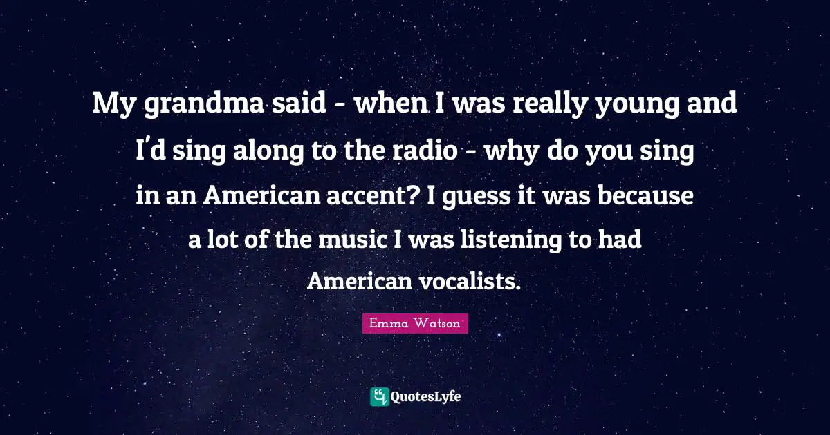 My grandma said - when I was really young and I'd sing along to the radio - why do you sing in an American accent? I guess it was because a lot of the music I was listening to had American vocalists.