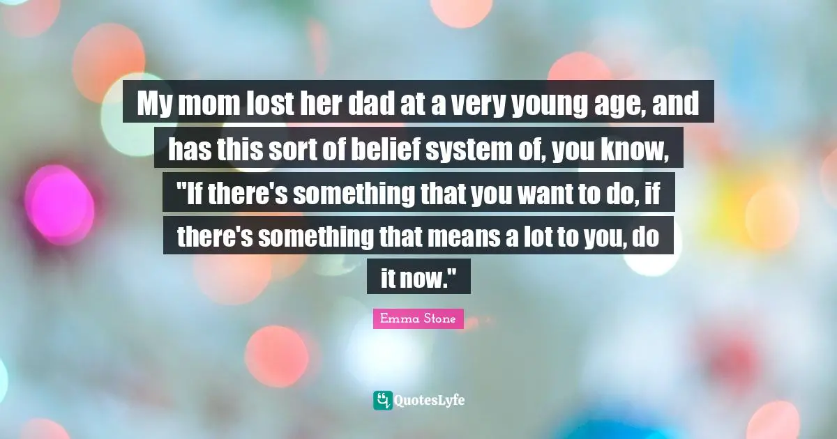 My mom lost her dad at a very young age, and has this sort of belief system of, you know, "If there's something that you want to do, if there's something that means a lot to you, do it now."