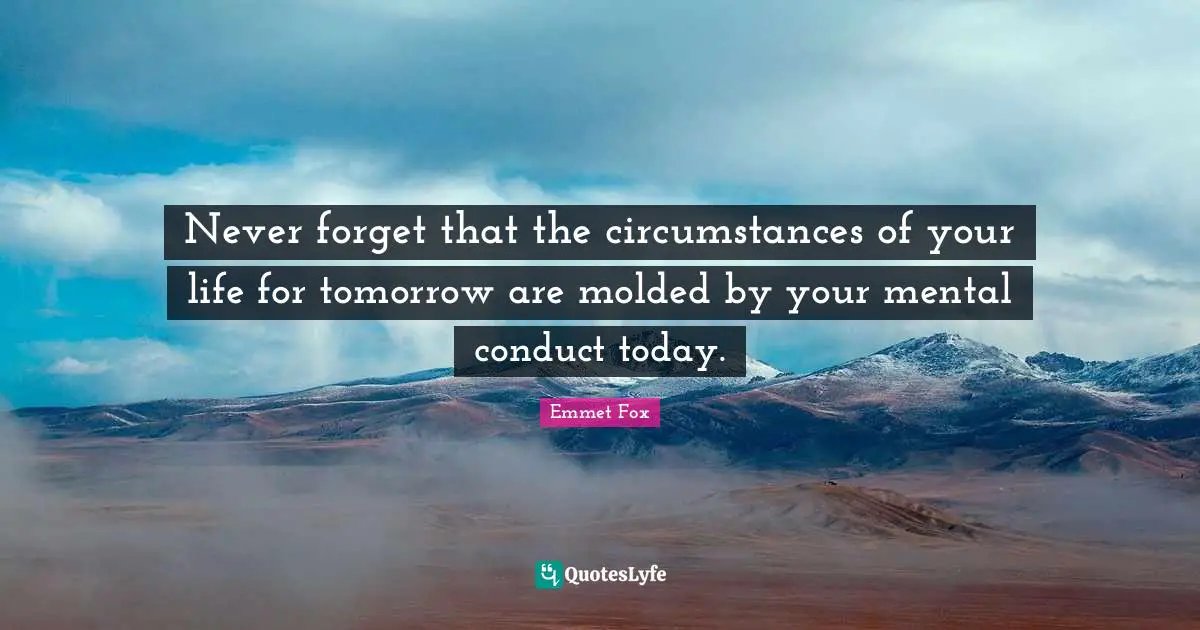 Emmet Fox Quotes: "Never forget that the circumstances of your life for tomorrow are molded by your mental conduct today."