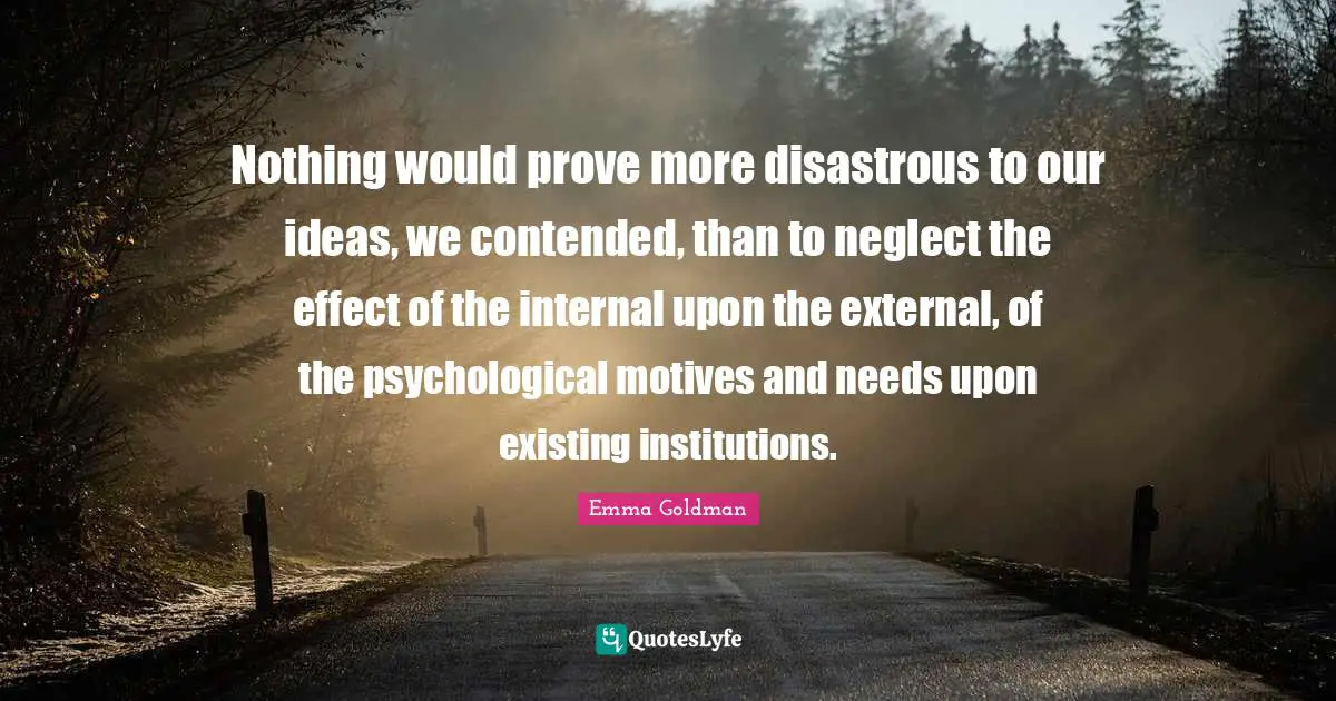 Nothing would prove more disastrous to our ideas, we contended, than to neglect the effect of the internal upon the external, of the psychological motives and needs upon existing institutions.