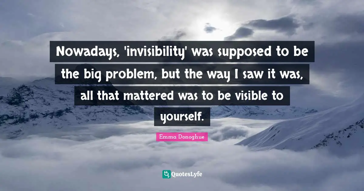 Nowadays, 'invisibility' was supposed to be the big problem, but the way I saw it was, all that mattered was to be visible to yourself.