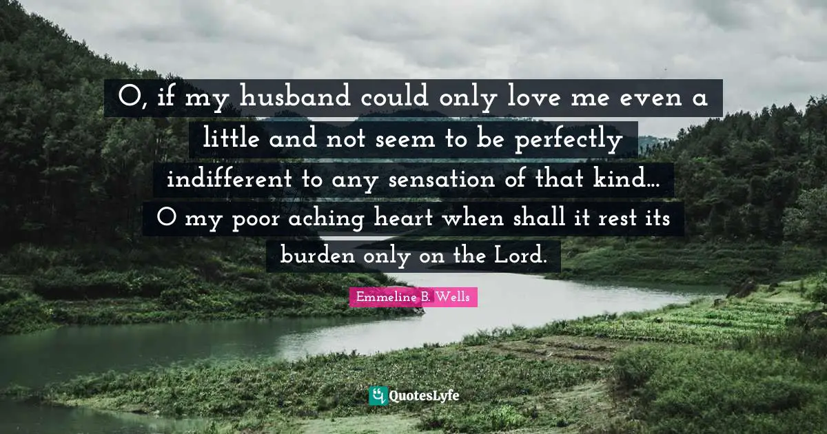 Indifferent Quotes: "O, if my husband could only love me even a little and not seem to be perfectly indifferent to any sensation of that kind... O my poor aching heart when shall it rest its burden only on the Lord."