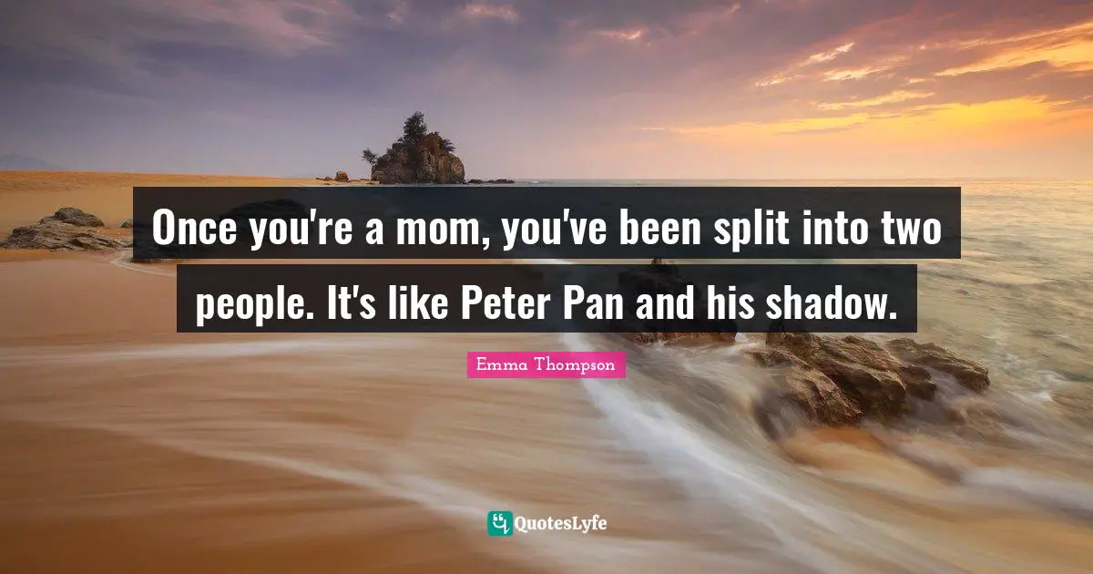 Emma Thompson Quotes: "Once you're a mom, you've been split into two people. It's like Peter Pan and his shadow."