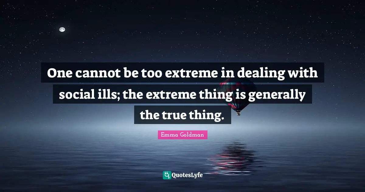One cannot be too extreme in dealing with social ills; the extreme thing is generally the true thing.
