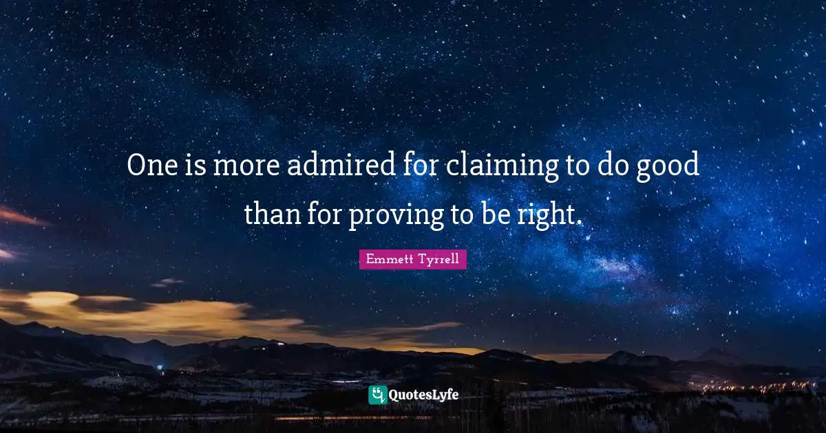 One is more admired for claiming to do good than for proving to be right.