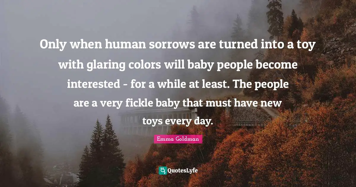 Baby Quotes: "Only when human sorrows are turned into a toy with glaring colors will baby people become interested - for a while at least. The people are a very fickle baby that must have new toys every day."