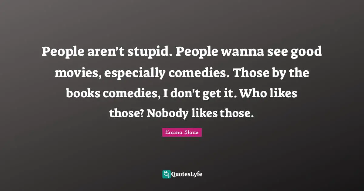 People aren't stupid. People wanna see good movies, especially comedies. Those by the books comedies, I don't get it. Who likes those? Nobody likes those.