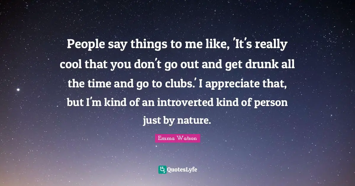 People say things to me like, 'It's really cool that you don't go out and get drunk all the time and go to clubs.' I appreciate that, but I'm kind of an introverted kind of person just by nature.