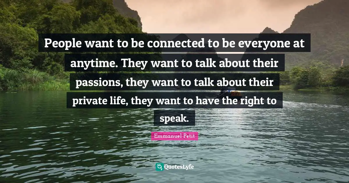 People want to be connected to be everyone at anytime. They want to talk about their passions, they want to talk about their private life, they want to have the right to speak.