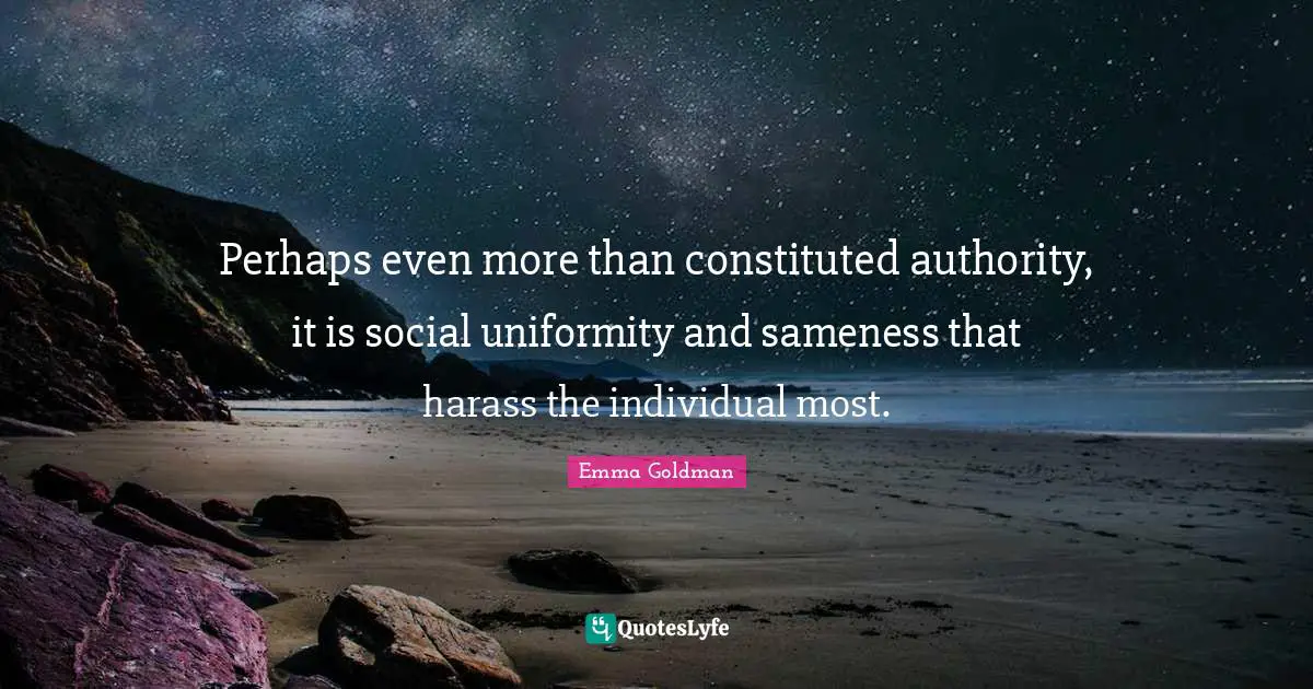 Perhaps even more than constituted authority, it is social uniformity and sameness that harass the individual most.
