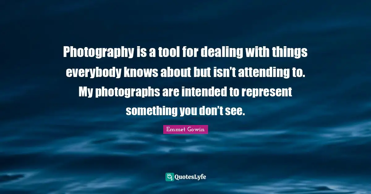 Photography is a tool for dealing with things everybody knows about but isn’t attending to. My photographs are intended to represent something you don’t see.