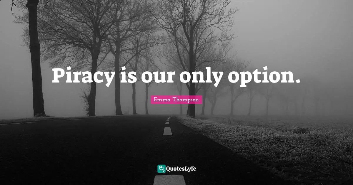 Emma Thompson Quotes: "Piracy is our only option."