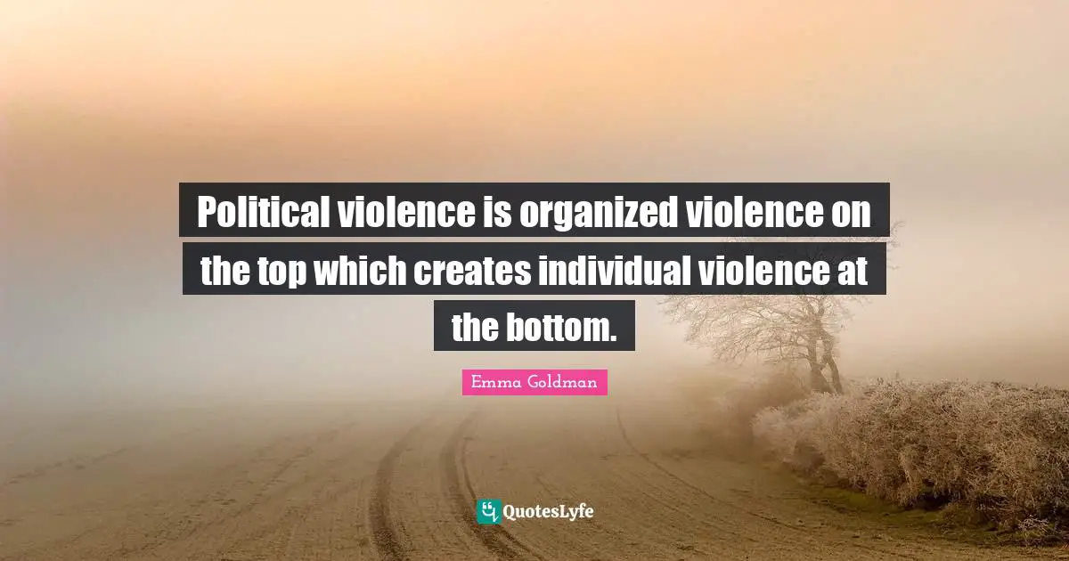Emma Goldman Quotes: "Political violence is organized violence on the top which creates individual violence at the bottom."