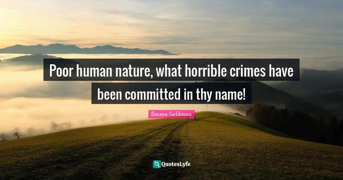 Poor human nature, what horrible crimes have been committed in thy name!