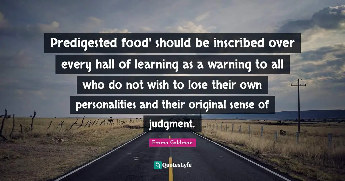 Predigested food' should be inscribed over every hall of learning as a warning to all who do not wish to lose their own personalities and their original sense of judgment.