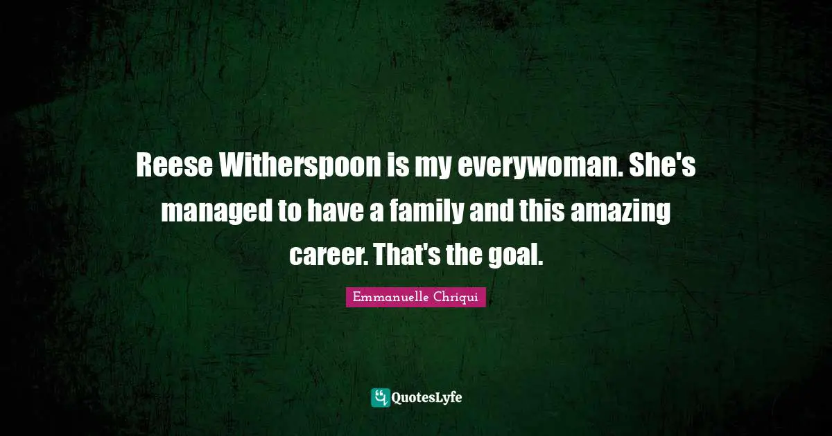 Reese Witherspoon is my everywoman. She's managed to have a family and this amazing career. That's the goal.