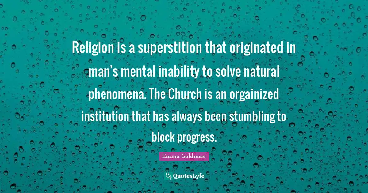 Religion is a superstition that originated in man's mental inability to solve natural phenomena. The Church is an orgainized institution that has always been stumbling to block progress.