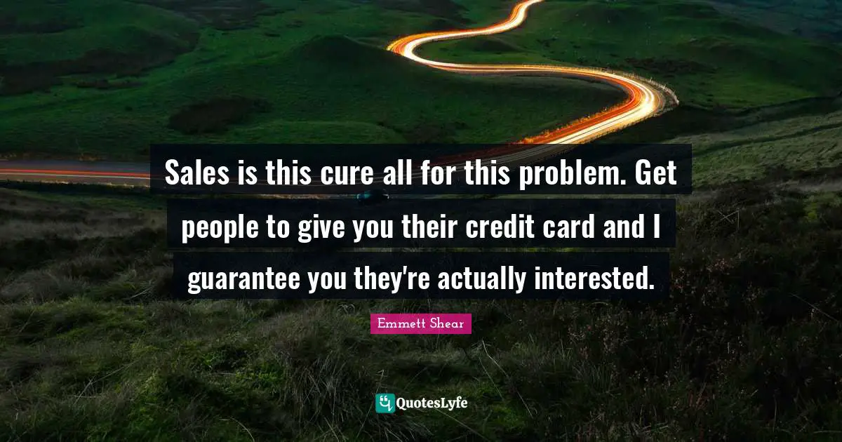 Emmett Shear Quotes: "Sales is this cure all for this problem. Get people to give you their credit card and I guarantee you they're actually interested."