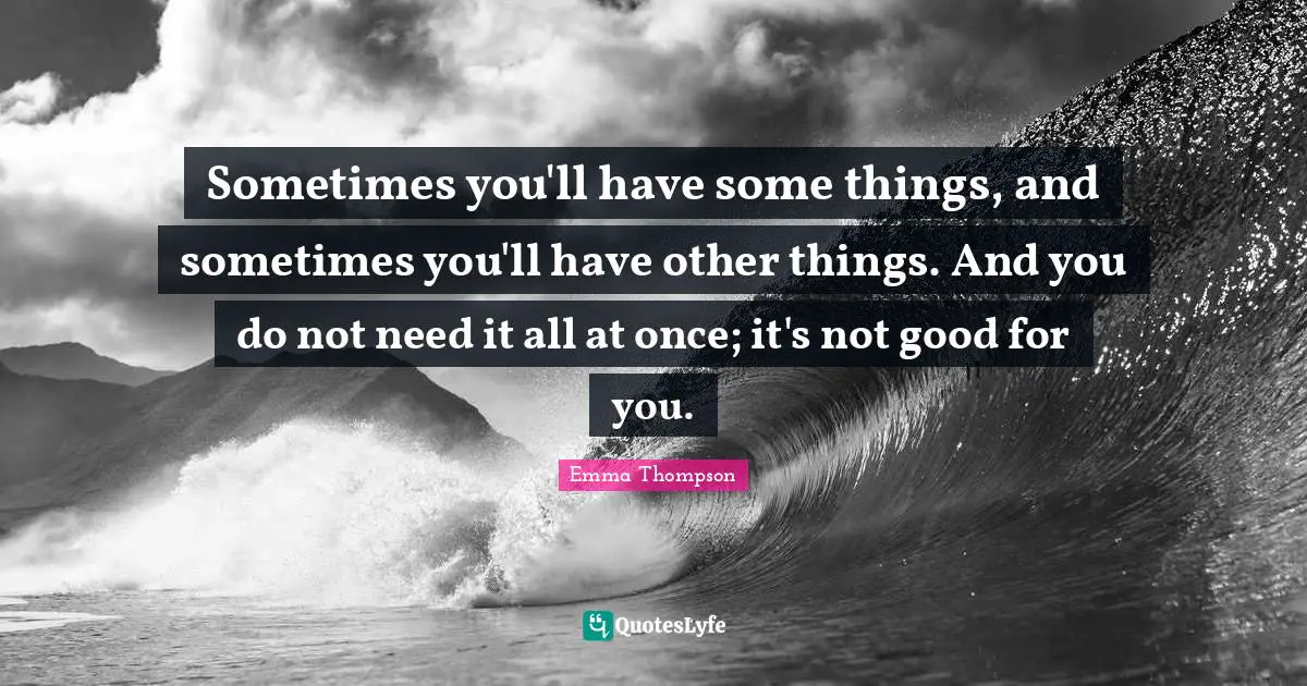 Emma Thompson Quotes: "Sometimes you'll have some things, and sometimes you'll have other things. And you do not need it all at once; it's not good for you."