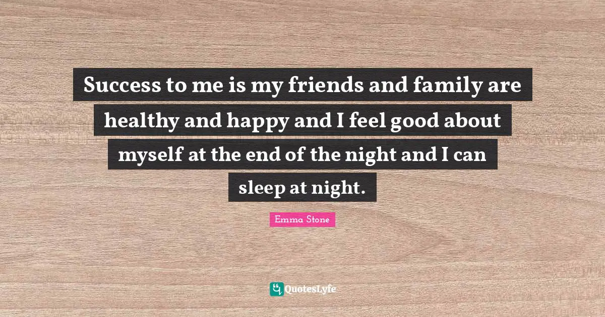 Success to me is my friends and family are healthy and happy and I feel good about myself at the end of the night and I can sleep at night.