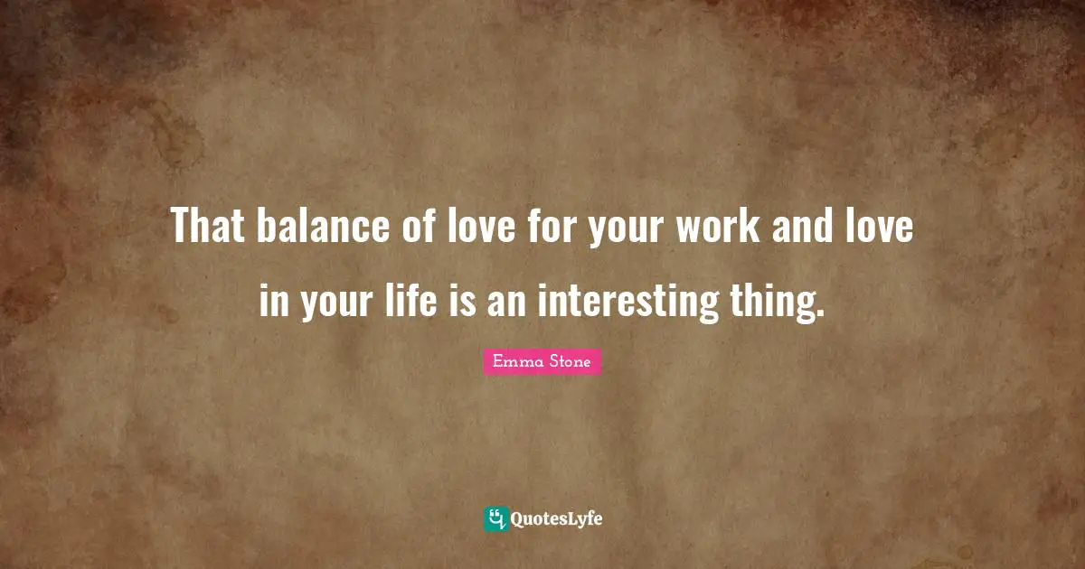 Emma Stone Quotes: "That balance of love for your work and love in your life is an interesting thing."