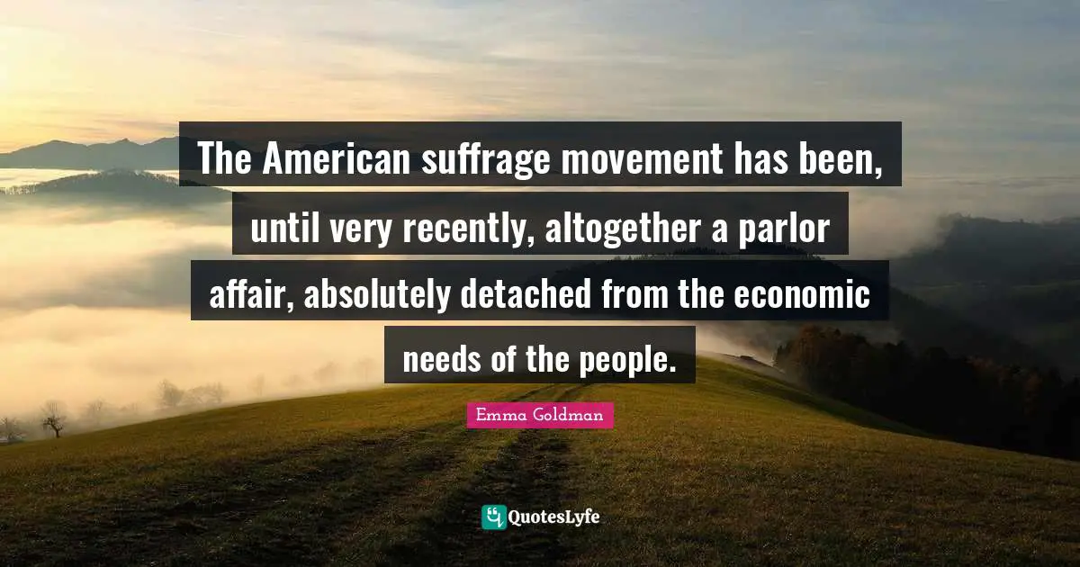 Suffrage Quotes: "The American suffrage movement has been, until very recently, altogether a parlor affair, absolutely detached from the economic needs of the people."