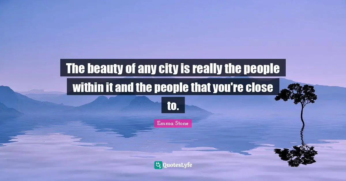 Emma Stone Quotes: "The beauty of any city is really the people within it and the people that you're close to."