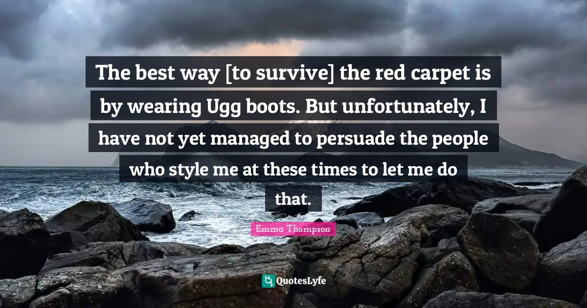 The best way [to survive] the red carpet is by wearing Ugg boots. But unfortunately, I have not yet managed to persuade the people who style me at these times to let me do that.