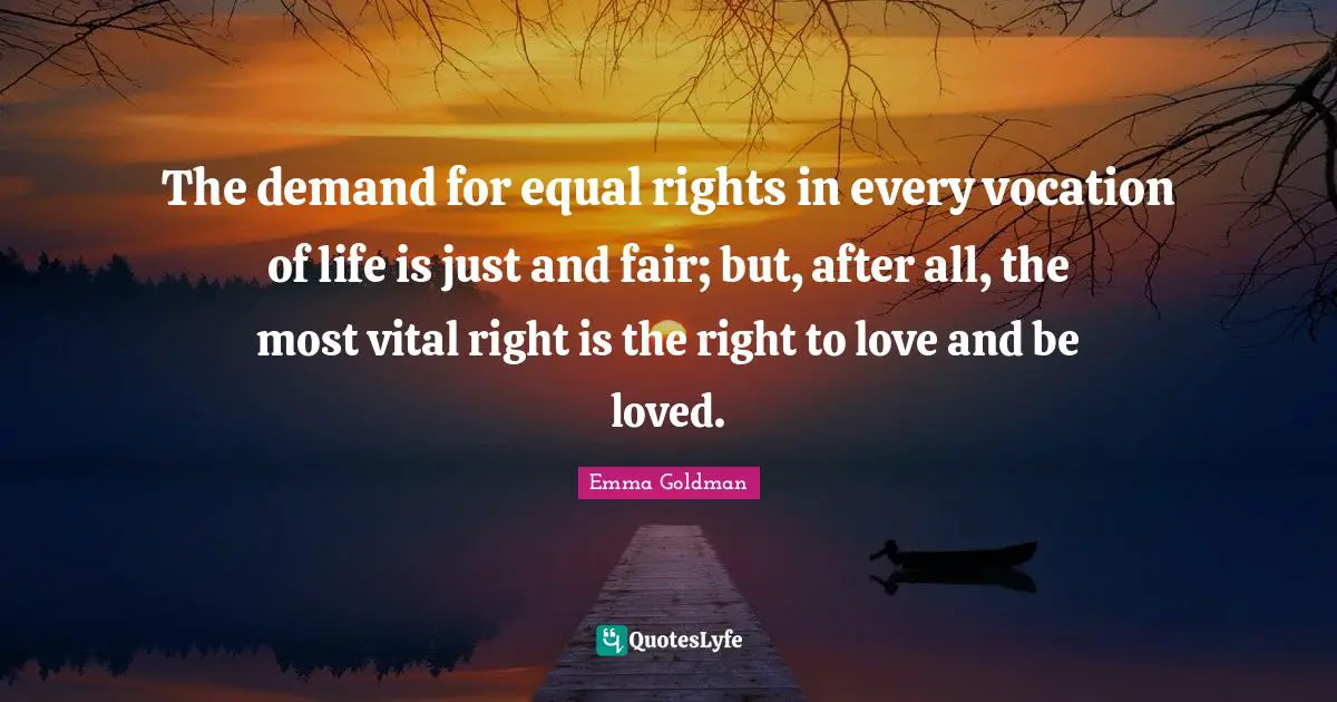 The demand for equal rights in every vocation of life is just and fair; but, after all, the most vital right is the right to love and be loved.