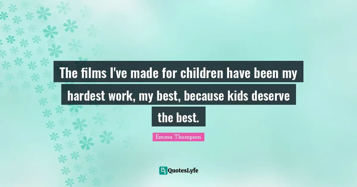 The films I've made for children have been my hardest work, my best, because kids deserve the best.