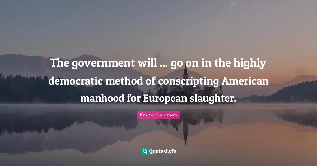 Slaughter Quotes: "The government will ... go on in the highly democratic method of conscripting American manhood for European slaughter."