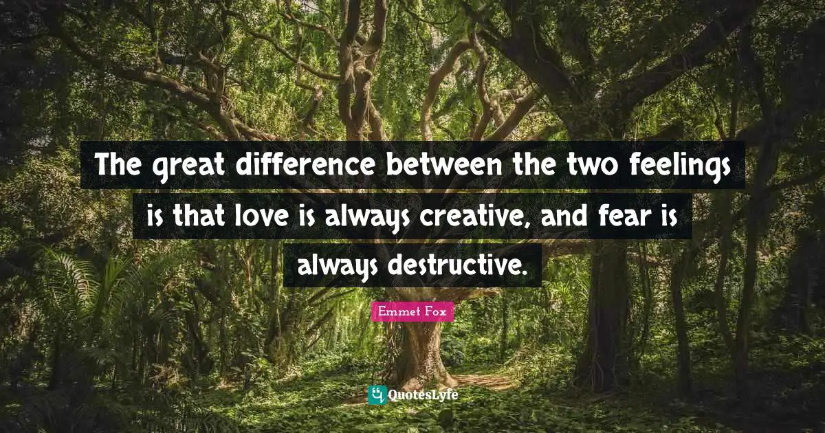 Creative Quotes: "The great difference between the two feelings is that love is always creative, and fear is always destructive."