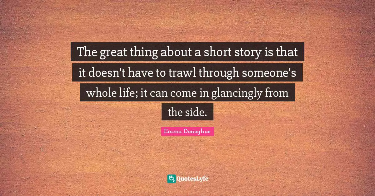 Story Quotes: "The great thing about a short story is that it doesn't have to trawl through someone's whole life; it can come in glancingly from the side."