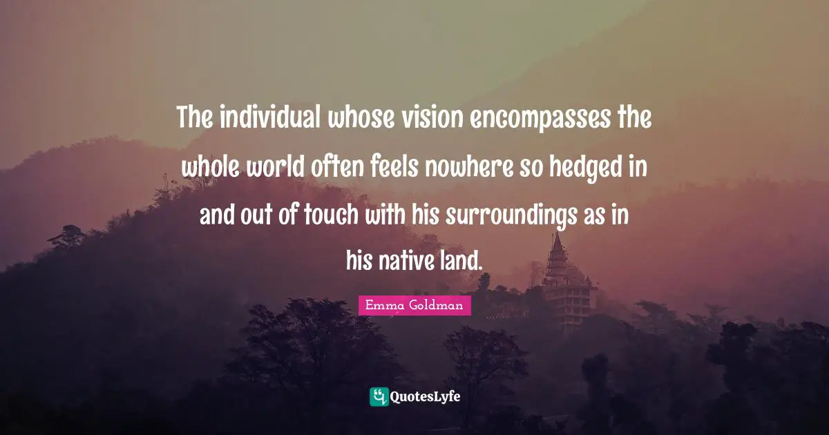 The individual whose vision encompasses the whole world often feels nowhere so hedged in and out of touch with his surroundings as in his native land.