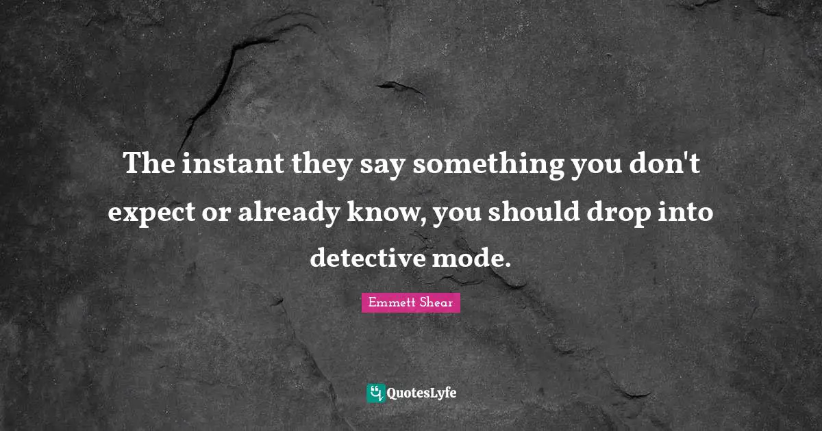Emmett Shear Quotes: "The instant they say something you don't expect or already know, you should drop into detective mode."