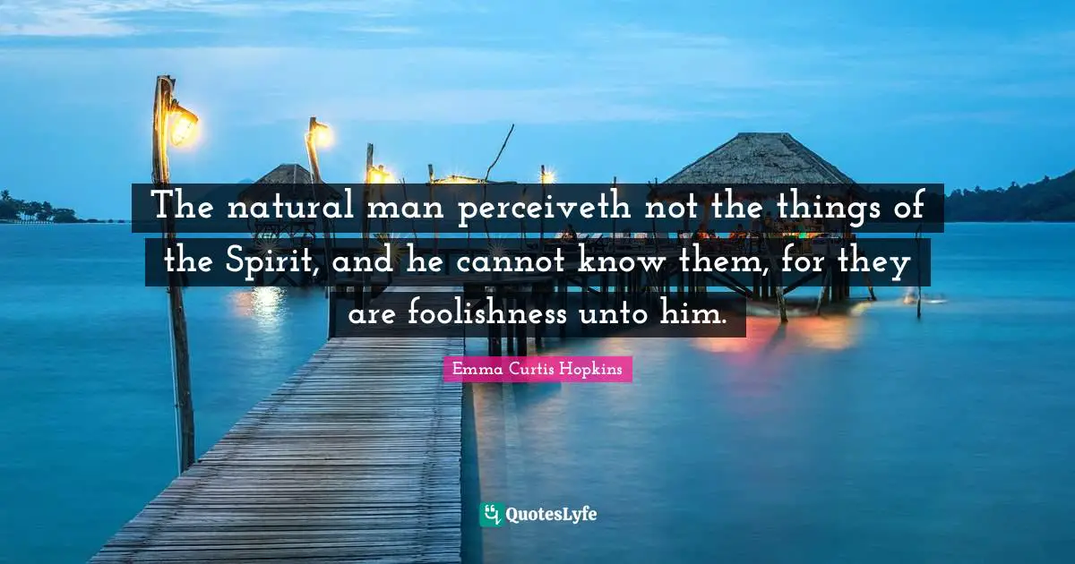 Emma Curtis Hopkins Quotes: "The natural man perceiveth not the things of the Spirit, and he cannot know them, for they are foolishness unto him."