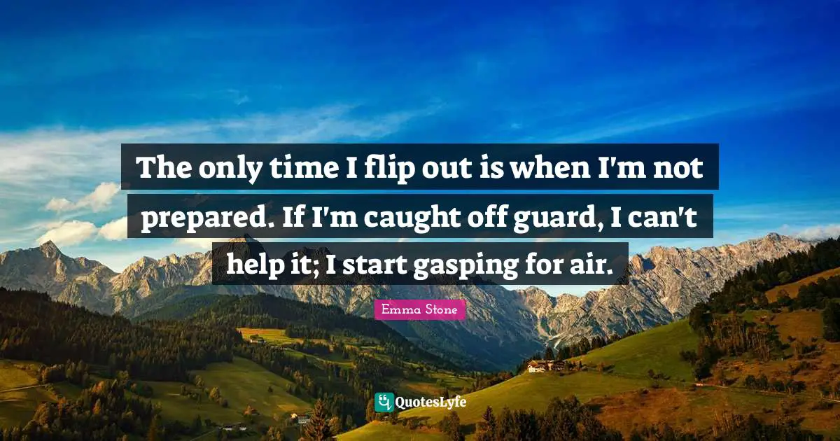 The only time I flip out is when I'm not prepared. If I'm caught off guard, I can't help it; I start gasping for air.