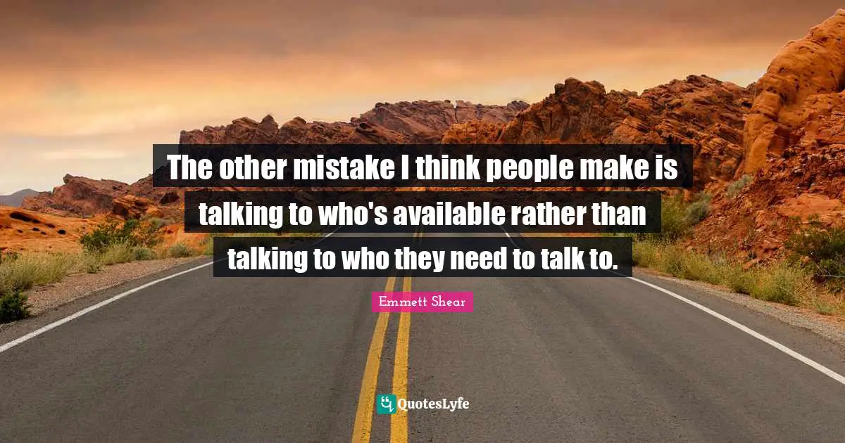 The other mistake I think people make is talking to who's available rather than talking to who they need to talk to.