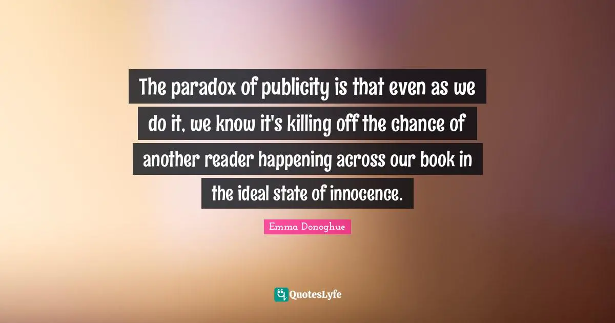 The paradox of publicity is that even as we do it, we know it's killing off the chance of another reader happening across our book in the ideal state of innocence.