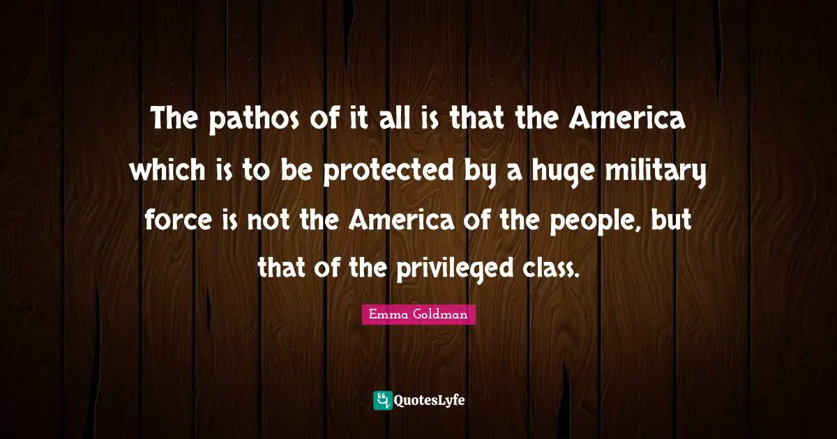 The pathos of it all is that the America which is to be protected by a huge military force is not the America of the people, but that of the privileged class.