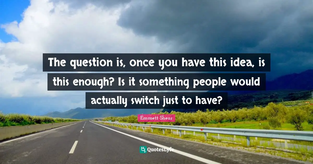 Emmett Shear Quotes: "The question is, once you have this idea, is this enough? Is it something people would actually switch just to have?"