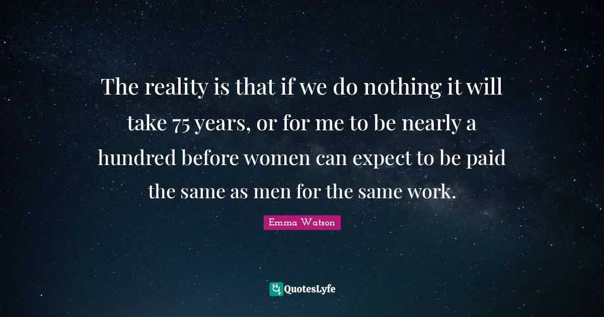 The reality is that if we do nothing it will take 75 years, or for me to be nearly a hundred before women can expect to be paid the same as men for the same work.