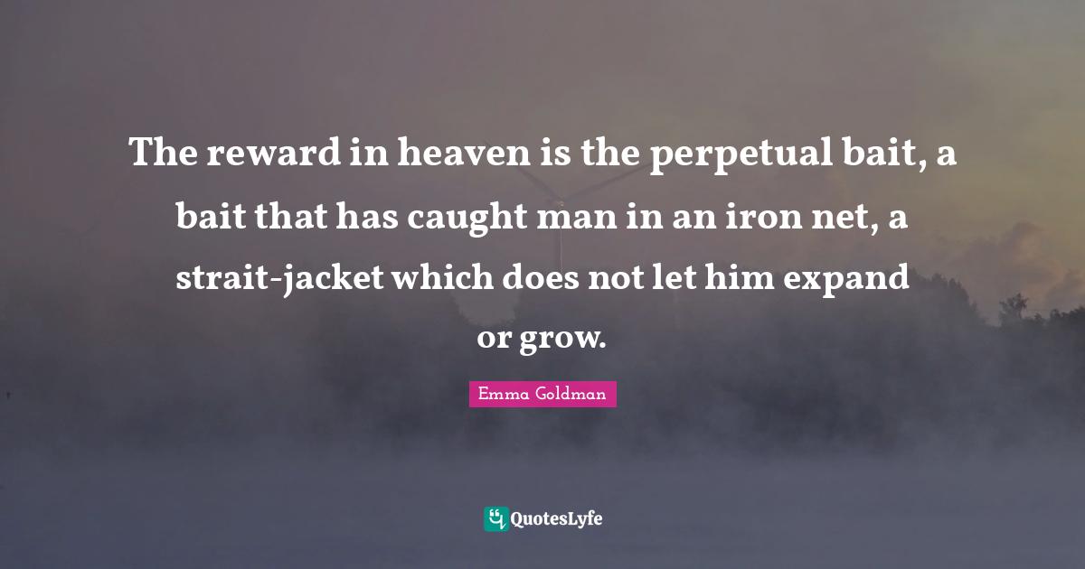 The reward in heaven is the perpetual bait, a bait that has caught man in an iron net, a strait-jacket which does not let him expand or grow.